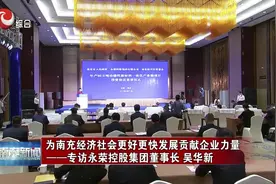 为南充经济社会更好更快发展贡献企业力量——专访永荣控股集团…视频封面