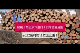 加税！禁止原木进口！口岸贸易受阻！2022俄材市场波诡云谲！视频封面