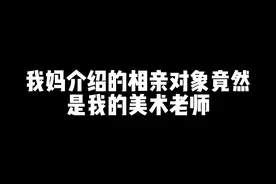 我妈介绍的相亲对象竟然是我的美术老师！家人们反正我也毕业了视频封面