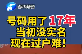 号码用了17年，当初没实名，现在过户难！#电话号码 #实名认证 #移动