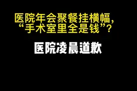 年会聚餐挂横幅“手术室里全是钱”，医院凌晨道歉视频封面