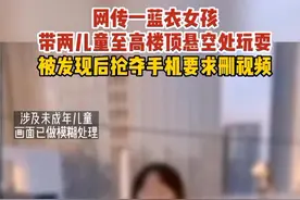 网传一蓝衣女孩带两儿童至高楼顶悬空处玩耍，被发现后抢夺手机要求删视频。#你怎么看 #诚信河南公益宣传 #传播正能量  #希望每个孩子都被保护 #儿童安全 视频封面