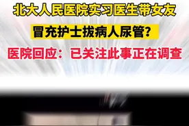 近日，网友举报实习医生带女友冒充护士为病人拔尿管，北大人民医院回应：已关注此事正在调查视频封面