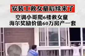 安装工女童后续来了，空调小哥爬6楼救女童，海尔奖励价值60万房产一套！视频封面