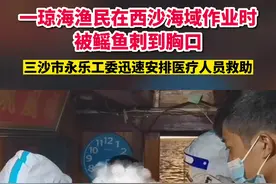 一琼海渔民在西沙海域作业时被鳐鱼刺到胸口，三沙市永乐工委迅速安排医疗人员救助@抖音短视频