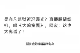 吴亦凡监狱近况曝光？直播踩缝纫机，唱《大碗宽面》，网友视频封面