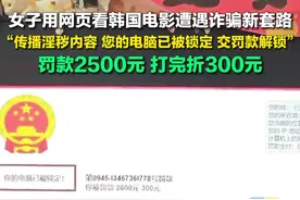 3月13日（采访日期），山西长治，女子用网页看韩国电影遭遇诈骗新套路：交罚款解锁电脑，原价2500元，现价300元。罚款竟然还有折扣？，你被套路过吗？#罚款 #诈骗 #电影网站