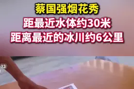 蔡国强烟花秀距最近水体约30米，距离最近的冰川约6公里（央视）