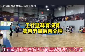 工行篮球赛冠亚军决赛，最后两分钟双方打平加时视频封面