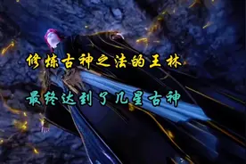 仙逆：你知道修炼古神之法的王林最终修为达到了几星古神吗？视频封面
