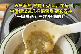 天气渐热，容易上火，口舌生疮！中医建议这几样熬粥喝 清心安神，“一周喝两到三次 好喝的！”#今日国土科普