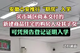 安徽六安推行“期房”入学：买市城区尚未交付的新建商品住宅的购房人及其子女，可凭预告登记证明入学。视频封面