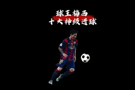 梅西十大神级进球这才是足球技术的巅峰 梅西就像足球的主人视频封面