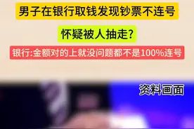 5月24日，上海。男子在银行取钱发现钞票不连号，怀疑被人抽走? 银行:金额对的上就没问题都不是100%连号