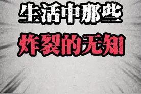 生活中那些炸裂的无知！ 要不说强爽上头这么快呢？#科普#内容过于真实