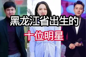 黑龙江省出生的10位明星，前几位都是老戏骨，看看你们认识几位视频封面