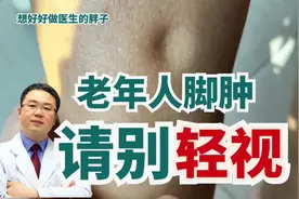 老年人脚肿别轻视，医生详解常见病因，帮您答疑解惑#心衰