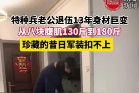 特种兵老公退伍13年身材巨变，从八块腹肌130斤到180斤，珍藏的昔日军装扣不上#身材 #退伍 #搞笑