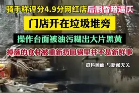 骑手称评分4.9分网红店后厨昏暗逼仄，门店开在垃圾堆旁，操作台面被油污糊出大片黑黄，掉落的食材被重新扔回锅里并不是新鲜事视频封面