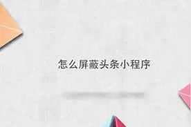 怎么屏蔽头条小程序？别着急，我来帮你搞定！