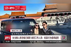 女子开车进故宫 故宫博物院：经查属实 向公众诚恳致歉