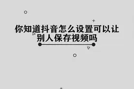 你知道抖音怎么设置可以让别人保存视频吗， 简单几步，轻松完成