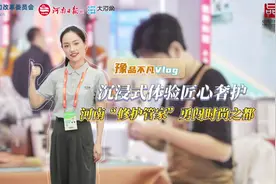 豫品不凡Vlog丨沉浸式体验匠心奢护，河南“修护管家”勇闯时尚之都图片
